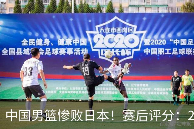 中国男篮惨败日本！赛后评分：2人优秀 4人合格 3人"花样"拉胯