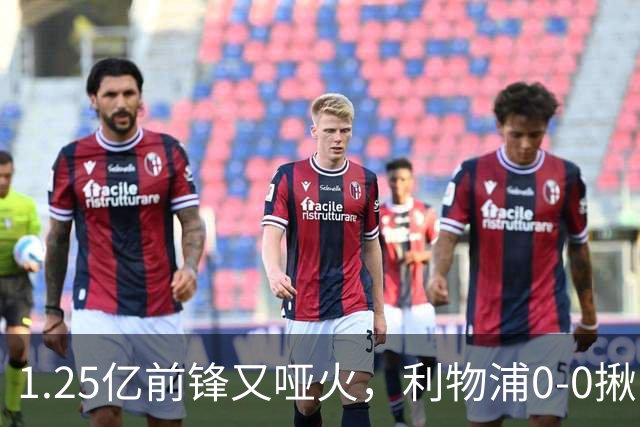 1.25亿前锋又哑火，利物浦0-0揪出大问题：全场拉边不进球